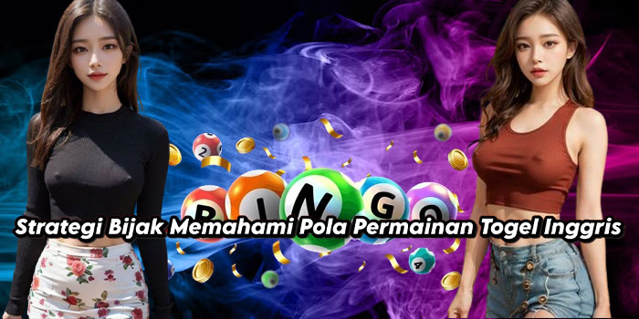 Strategi Bijak Memahami Pola Permainan Togel Inggris