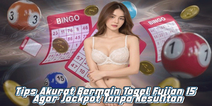 Tips Akurat Bermain Togel Fujian 15 Agar Jackpot Tanpa Kesulitan